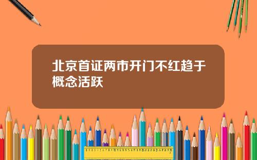 北京首证两市开门不红趋于概念活跃