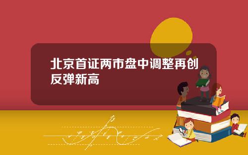 北京首证两市盘中调整再创反弹新高
