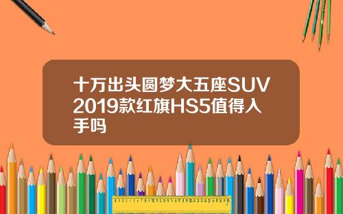 十万出头圆梦大五座SUV2019款红旗HS5值得入手吗