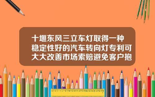 十堰东风三立车灯取得一种稳定性好的汽车转向灯专利可大大改善市场索赔避免客户抱怨及售后率