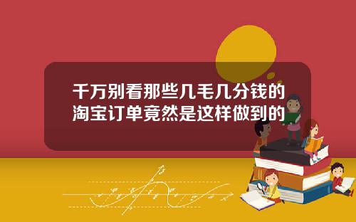千万别看那些几毛几分钱的淘宝订单竟然是这样做到的
