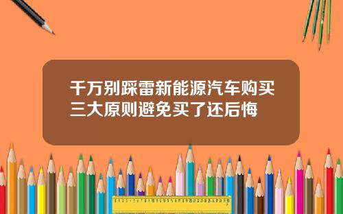 千万别踩雷新能源汽车购买三大原则避免买了还后悔