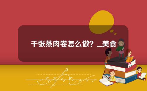 千张蒸肉卷怎么做？_美食