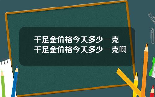 千足金价格今天多少一克 千足金价格今天多少一克啊