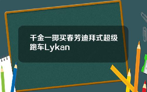 千金一掷买春芳迪拜式超级跑车Lykan