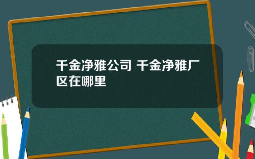 千金净雅公司 千金净雅厂区在哪里