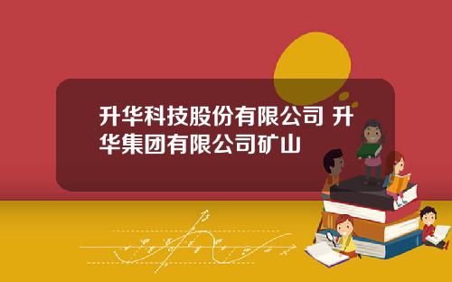 升华科技股份有限公司 升华集团有限公司矿山