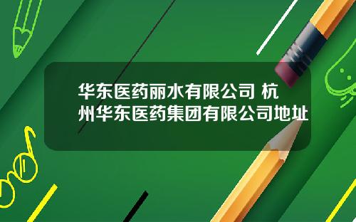 华东医药丽水有限公司 杭州华东医药集团有限公司地址