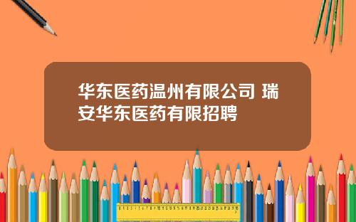 华东医药温州有限公司 瑞安华东医药有限招聘