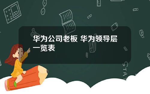 华为公司老板 华为领导层一览表