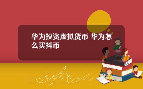 华为投资虚拟货币 华为怎么买抖币