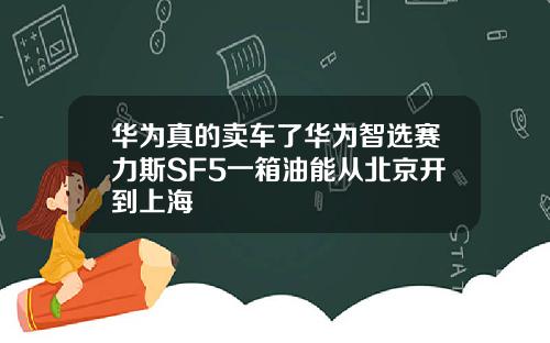 华为真的卖车了华为智选赛力斯SF5一箱油能从北京开到上海
