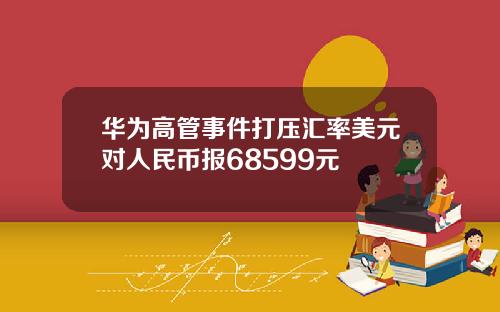 华为高管事件打压汇率美元对人民币报68599元