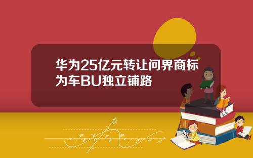 华为25亿元转让问界商标为车BU独立铺路