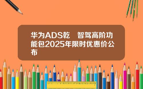 华为ADS乾崑智驾高阶功能包2025年限时优惠价公布