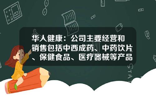 华人健康：公司主要经营和销售包括中西成药、中药饮片、保健食品、医疗器械等产品-主营中药工业与流通的是哪家公司