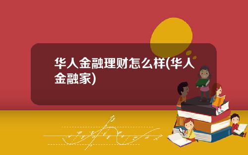 华人金融理财怎么样(华人金融家)