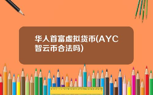 华人首富虚拟货币(AYC智云币合法吗)