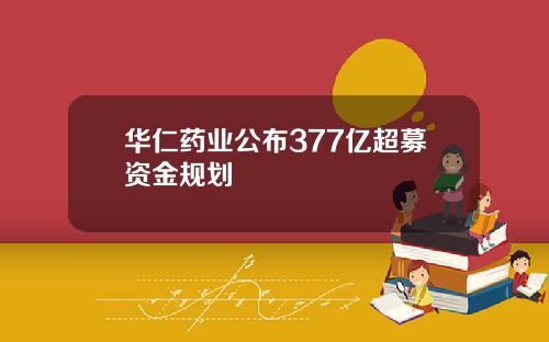 华仁药业公布377亿超募资金规划