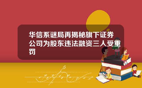 华信系谜局再揭秘旗下证券公司为股东违法融资三人受重罚