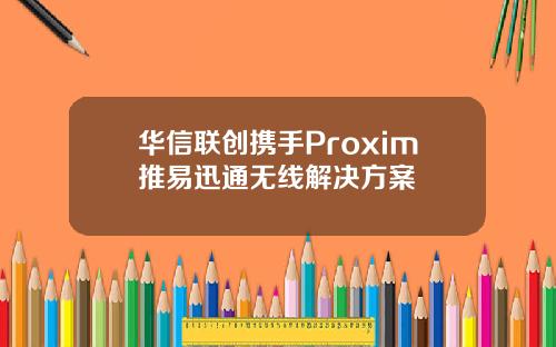 华信联创携手Proxim推易迅通无线解决方案