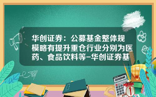 华创证券：公募基金整体规模略有提升重仓行业分别为医药、食品饮料等-华创证券基金