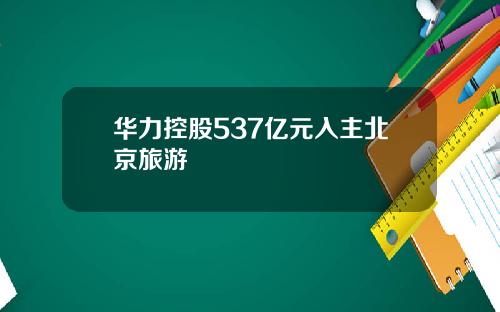 华力控股537亿元入主北京旅游