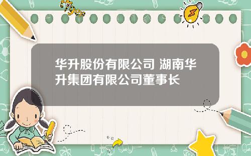 华升股份有限公司 湖南华升集团有限公司董事长