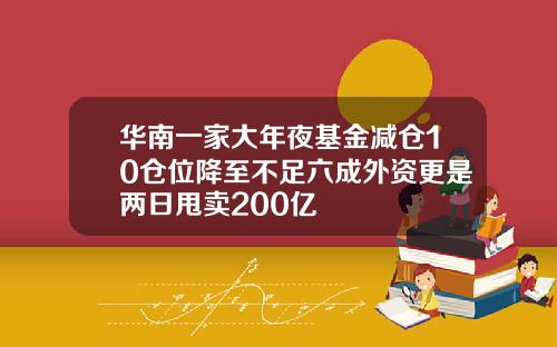 华南一家大年夜基金减仓10仓位降至不足六成外资更是两日甩卖200亿