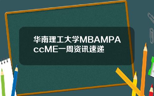 华南理工大学MBAMPAccME一周资讯速递
