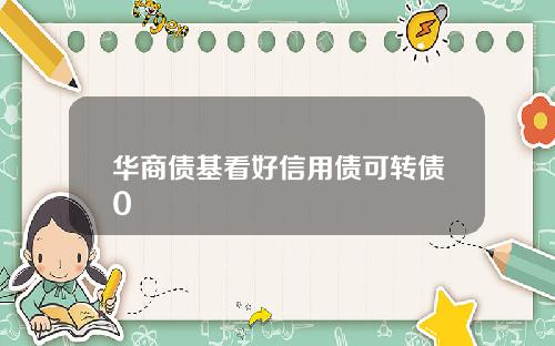 华商债基看好信用债可转债0