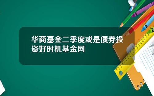 华商基金二季度或是债券投资好时机基金网