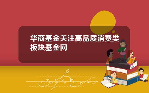 华商基金关注高品质消费类板块基金网