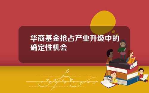 华商基金抢占产业升级中的确定性机会