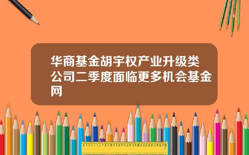 华商基金胡宇权产业升级类公司二季度面临更多机会基金网