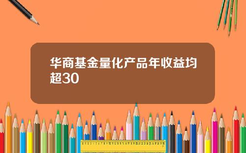 华商基金量化产品年收益均超30
