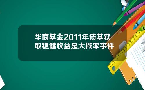 华商基金2011年债基获取稳健收益是大概率事件