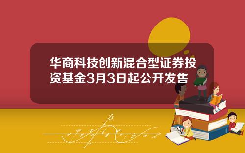 华商科技创新混合型证券投资基金3月3日起公开发售