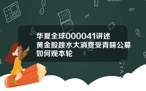 华夏全球000041讲述黄金股跳水大消费受青睐公募如何观本轮