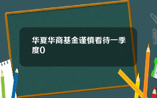 华夏华商基金谨慎看待一季度0