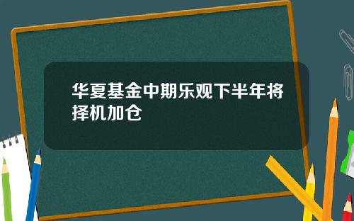 华夏基金中期乐观下半年将择机加仓