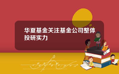 华夏基金关注基金公司整体投研实力