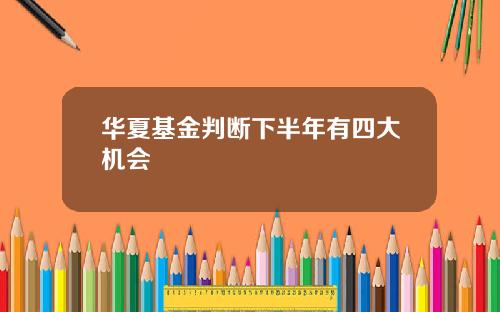 华夏基金判断下半年有四大机会
