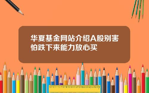 华夏基金网站介绍A股别害怕跌下来能力放心买
