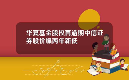 华夏基金股权再逾期中信证券股价爆两年新低
