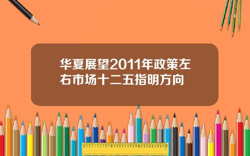 华夏展望2011年政策左右市场十二五指明方向