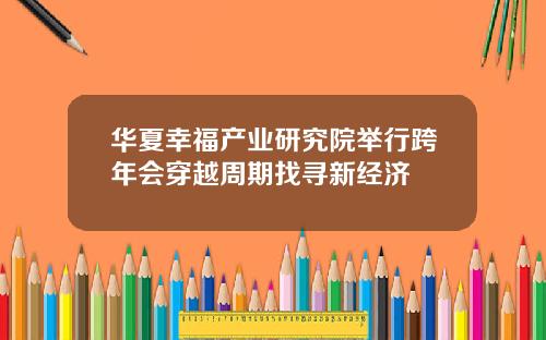 华夏幸福产业研究院举行跨年会穿越周期找寻新经济
