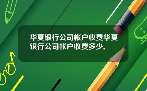华夏银行公司帐户收费华夏银行公司帐户收费多少.