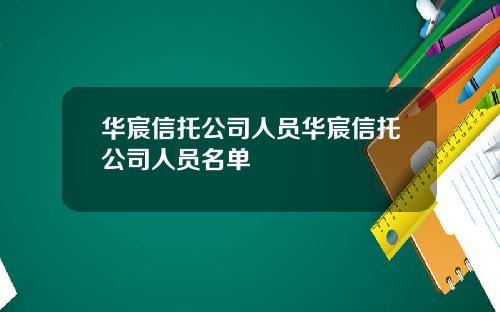 华宸信托公司人员华宸信托公司人员名单
