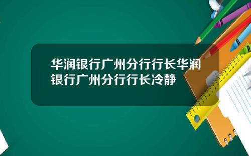 华润银行广州分行行长华润银行广州分行行长冷静